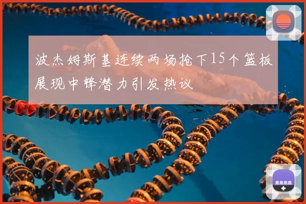波杰姆斯基连续两场抢下15个篮板展现中锋潜力引发热议