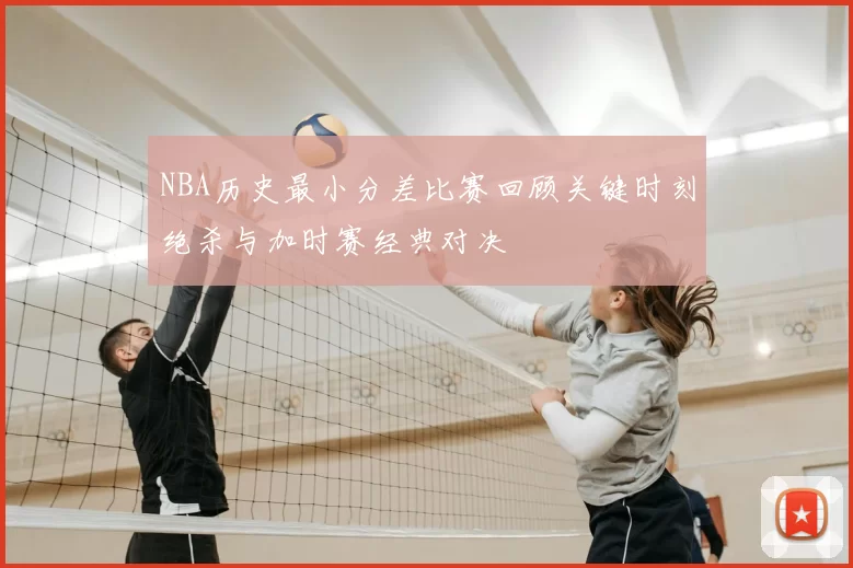 NBA历史最小分差比赛回顾关键时刻绝杀与加时赛经典对决