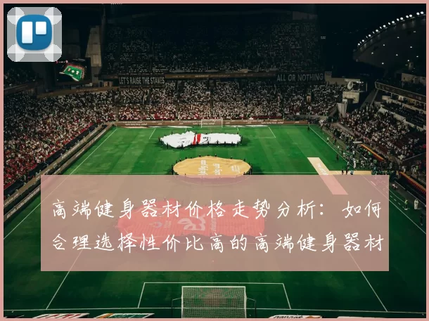 高端健身器材价格走势分析：如何合理选择性价比高的高端健身器材