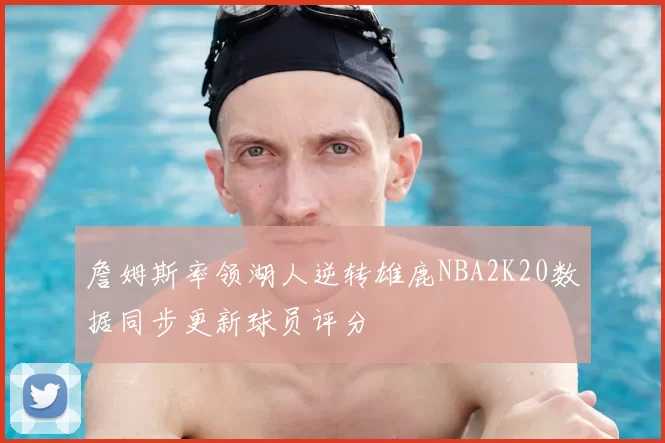 詹姆斯率领湖人逆转雄鹿NBA2K20数据同步更新球员评分