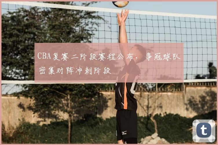 CBA复赛二阶段赛程公布，争冠球队密集对阵冲刺阶段
