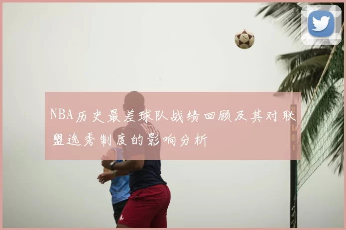 NBA历史最差球队战绩回顾及其对联盟选秀制度的影响分析