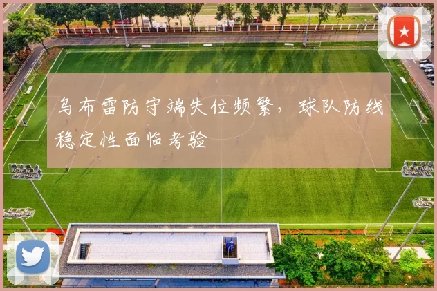 乌布雷防守端失位频繁,球队防线稳定性面临考验
