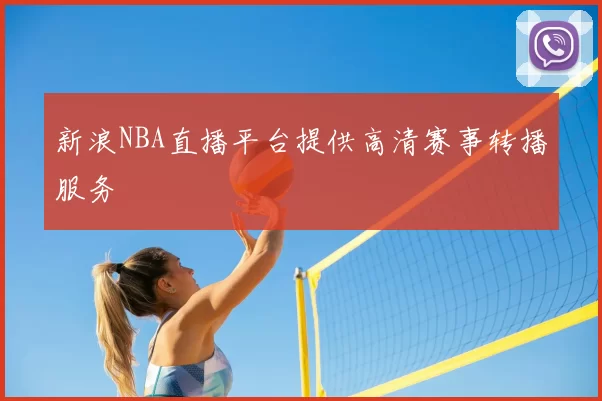 新浪NBA直播平台提供高清赛事转播服务