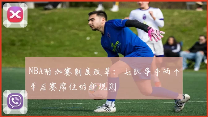 NBA附加赛制度改革：七队争夺两个季后赛席位的新规则