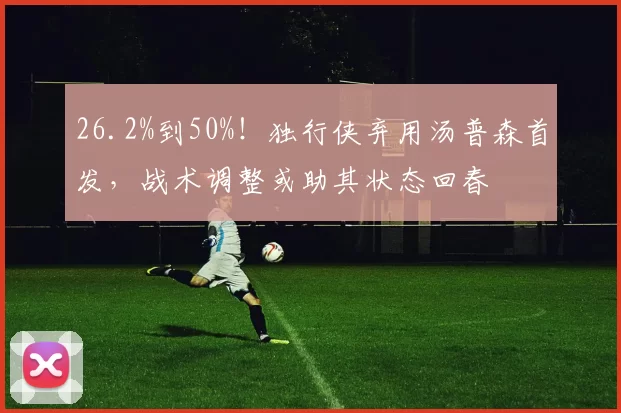 26.2%到50%！独行侠弃用汤普森首发，战术调整或助其状态回春