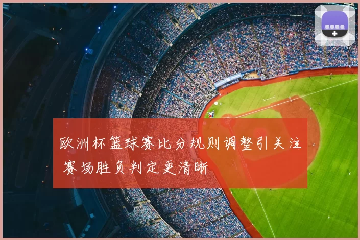 欧洲杯篮球赛比分规则调整引关注 赛场胜负判定更清晰