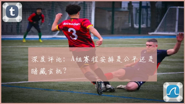 深度评论:A组赛程安排是公平还是暗藏玄机?