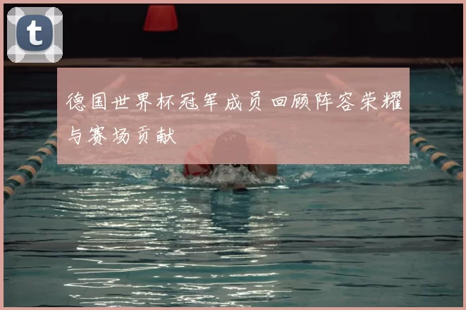 德国世界杯冠军成员回顾阵容荣耀与赛场贡献