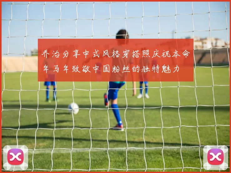 乔治分享中式风格穿搭照庆祝本命年马年致敬中国粉丝的独特魅力