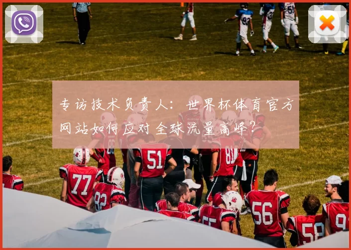专访技术负责人：世界杯体育官方网站如何应对全球流量高峰？