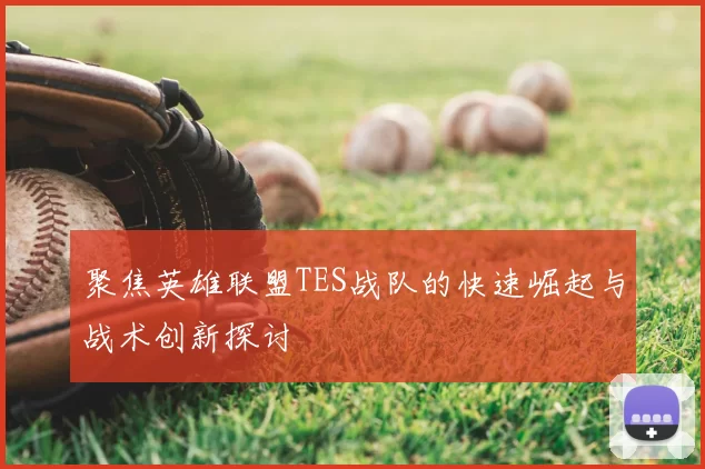 聚焦英雄联盟TES战队的快速崛起与战术创新探讨