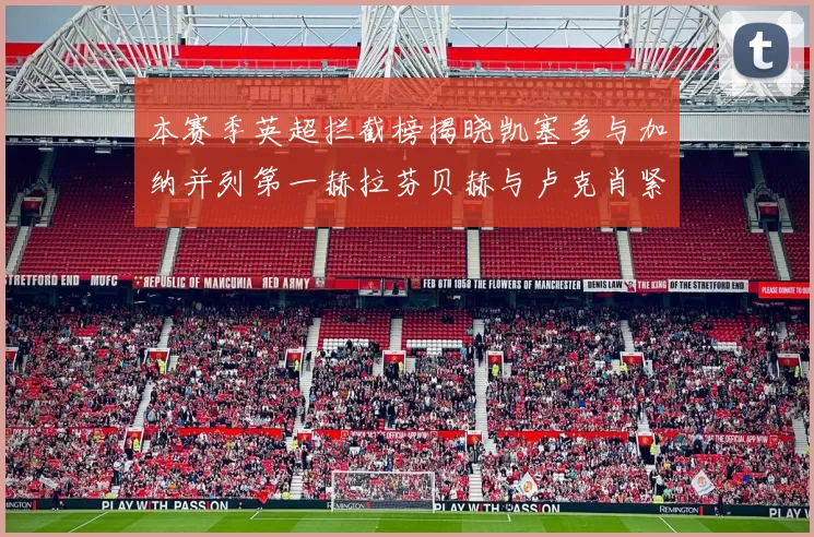 本赛季英超拦截榜揭晓凯塞多与加纳并列第一赫拉芬贝赫与卢克肖紧随其后