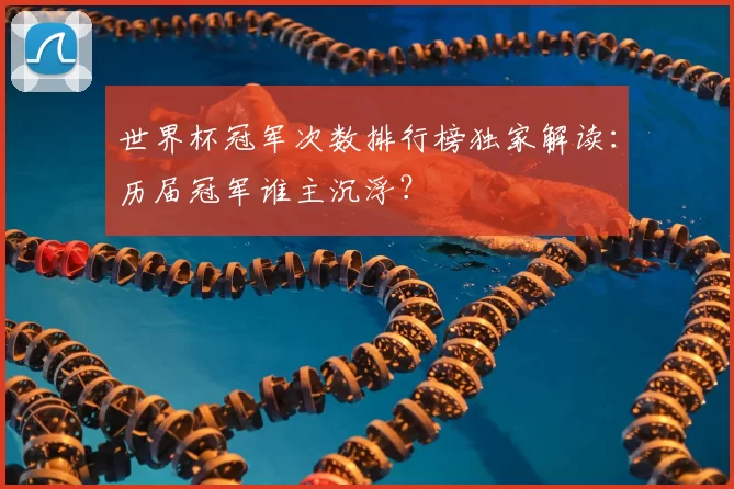世界杯冠军次数排行榜独家解读:历届冠军谁主沉浮?