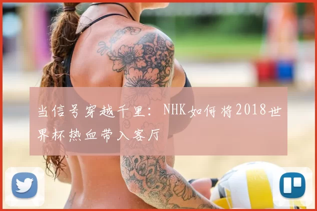 当信号穿越千里：NHK如何将2018世界杯热血带入客厅