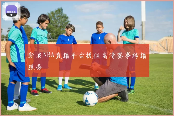 新浪NBA直播平台提供高清赛事转播服务