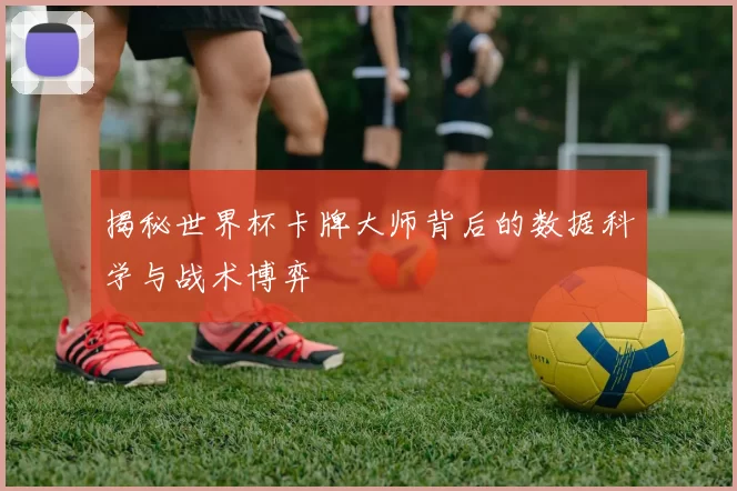 揭秘世界杯卡牌大师背后的数据科学与战术博弈