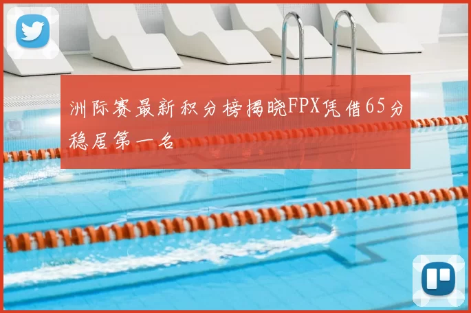 洲际赛最新积分榜揭晓FPX凭借65分稳居第一名
