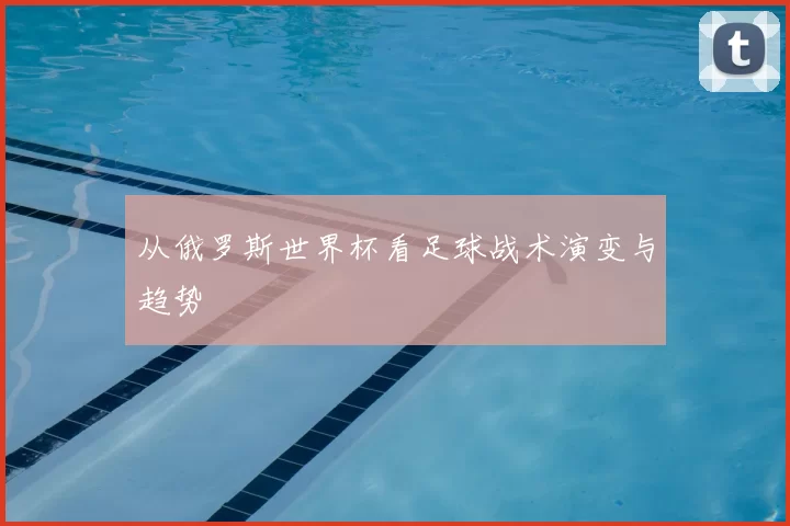 从俄罗斯世界杯看足球战术演变与趋势
