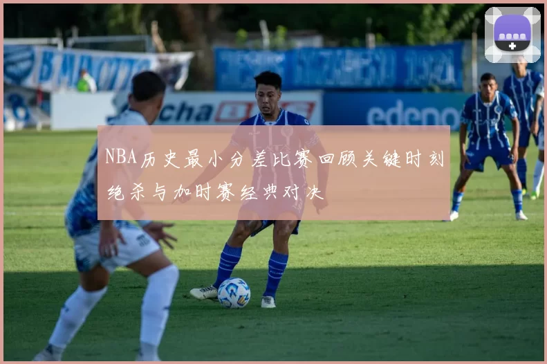 NBA历史最小分差比赛回顾关键时刻绝杀与加时赛经典对决