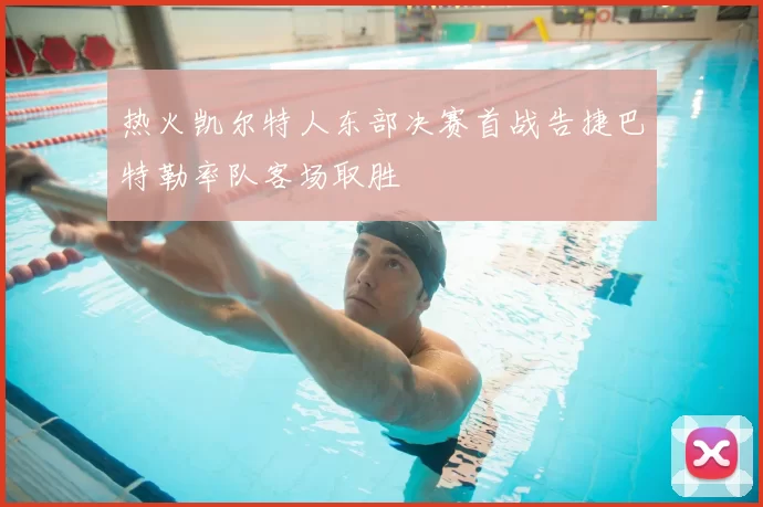 热火凯尔特人东部决赛首战告捷巴特勒率队客场取胜