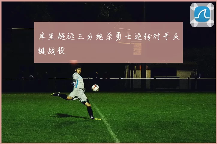 库里超远三分绝杀勇士逆转对手关键战役