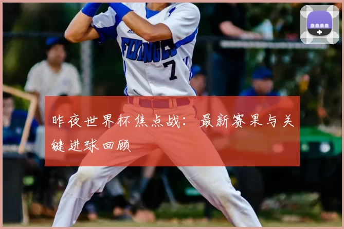 昨夜世界杯焦点战:最新赛果与关键进球回顾