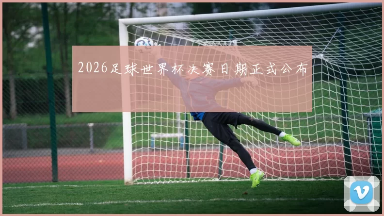 2026足球世界杯决赛日期正式公布