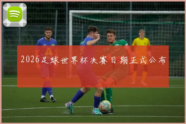 2026足球世界杯决赛日期正式公布