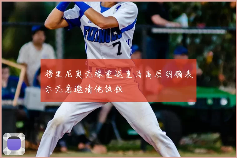 穆里尼奥无缘重返皇马高层明确表示无意邀请他执教
