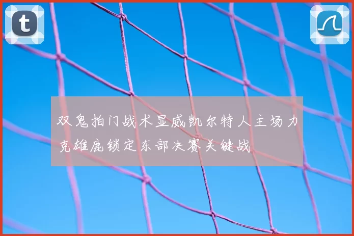 双鬼拍门战术显威凯尔特人主场力克雄鹿锁定东部决赛关键战