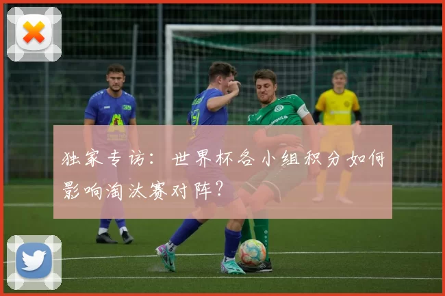 独家专访：世界杯各小组积分如何影响淘汰赛对阵？