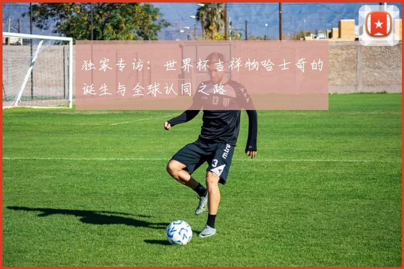 独家专访：世界杯吉祥物哈士奇的诞生与全球认同之路