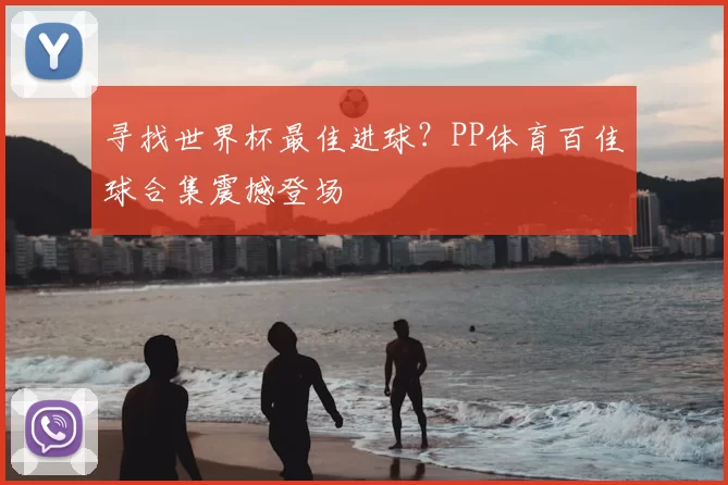 寻找世界杯最佳进球？PP体育百佳球合集震撼登场