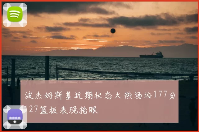 波杰姆斯基近期状态火热场均177分127篮板表现抢眼