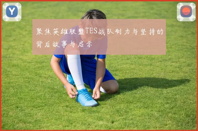 聚焦英雄联盟TES战队耐力与坚持的背后故事与启示