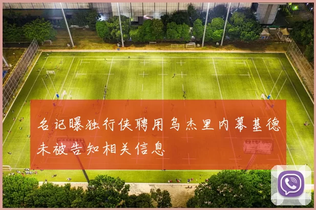 名记曝独行侠聘用乌杰里内幕基德未被告知相关信息