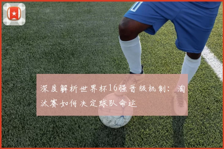 深度解析世界杯16强晋级机制：淘汰赛如何决定球队命运