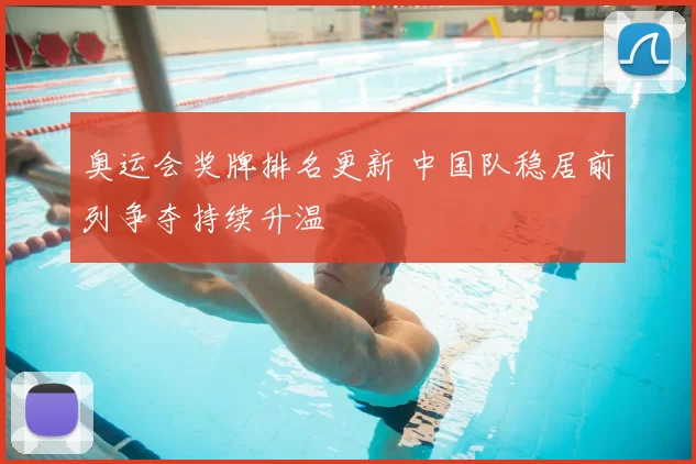 奥运会奖牌排名更新 中国队稳居前列争夺持续升温