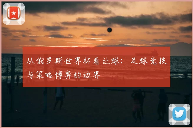 从俄罗斯世界杯看让球:足球竞技与策略博弈的边界