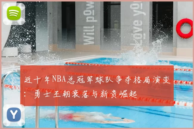 近十年NBA总冠军球队争夺格局演变：勇士王朝衰落与新贵崛起