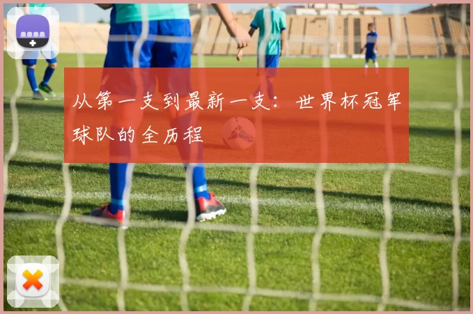 从第一支到最新一支:世界杯冠军球队的全历程