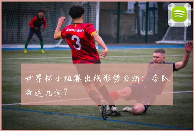 世界杯小组赛出线形势分析：各队命运几何？