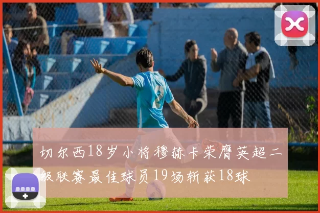 切尔西18岁小将穆赫卡荣膺英超二级联赛最佳球员19场斩获18球