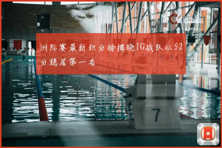 洲际赛最新积分榜揭晓IG战队以52分稳居第一名