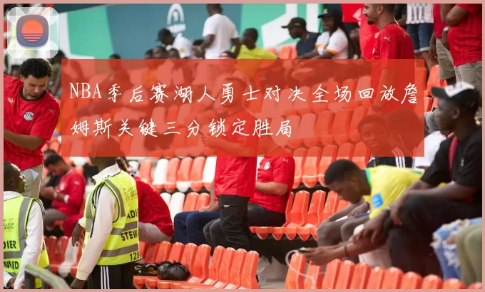 NBA季后赛湖人勇士对决全场回放詹姆斯关键三分锁定胜局