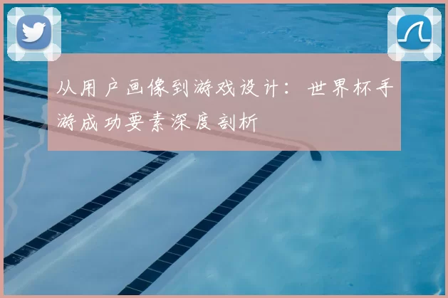 从用户画像到游戏设计:世界杯手游成功要素深度剖析