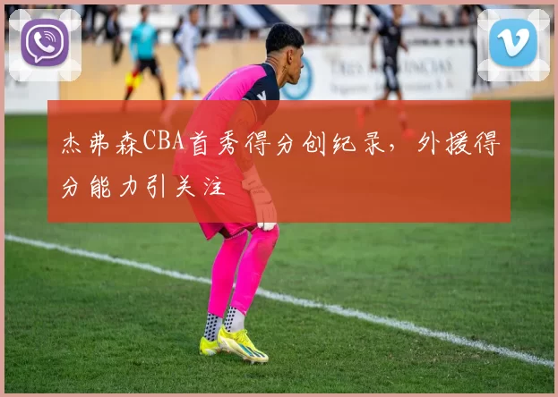 杰弗森CBA首秀得分创纪录，外援得分能力引关注