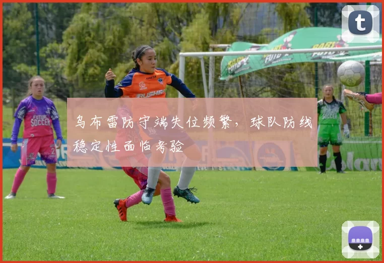 乌布雷防守端失位频繁，球队防线稳定性面临考验