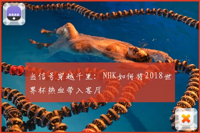 当信号穿越千里：NHK如何将2018世界杯热血带入客厅